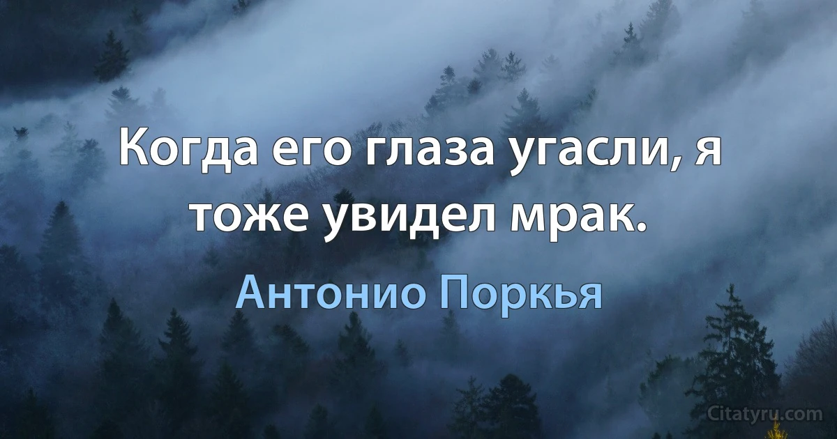 Когда его глаза угасли, я тоже увидел мрак. (Антонио Поркья)