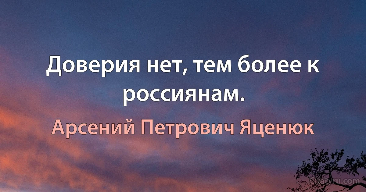 Доверия нет, тем более к россиянам. (Арсений Петрович Яценюк)