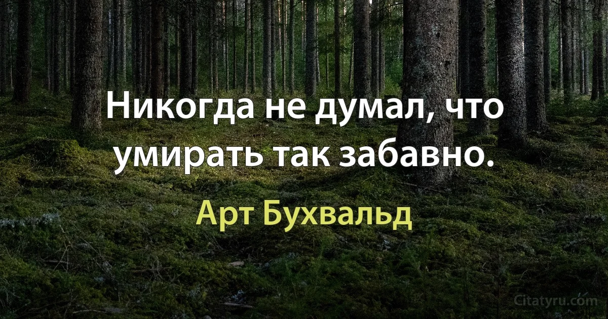 Никогда не думал, что умирать так забавно. (Арт Бухвальд)