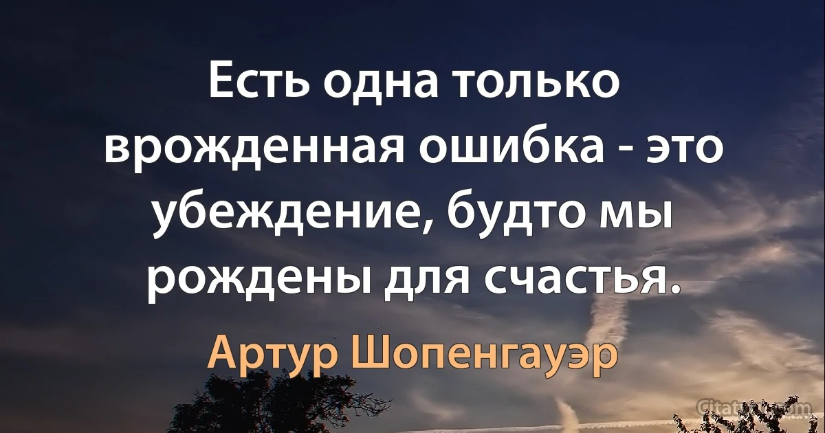 Есть одна только врожденная ошибка - это убеждение, будто мы рождены для счастья. (Артур Шопенгауэр)