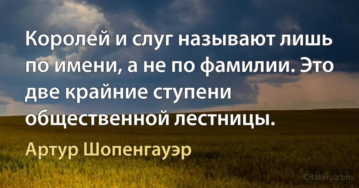 Королей и слуг называют лишь по имени, а не по фамилии. Это две крайние ступени общественной лестницы. (Артур Шопенгауэр)