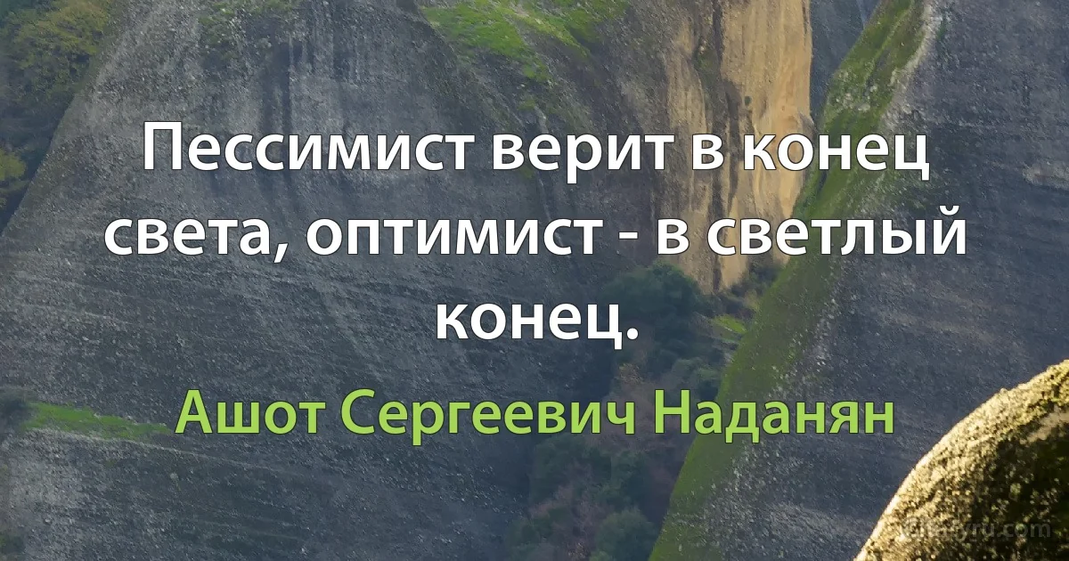 Пессимист верит в конец света, оптимист - в светлый конец. (Ашот Сергеевич Наданян)