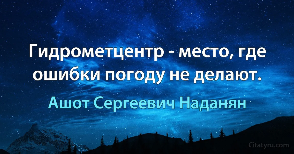 Гидрометцентр - место, где ошибки погоду не делают. (Ашот Сергеевич Наданян)