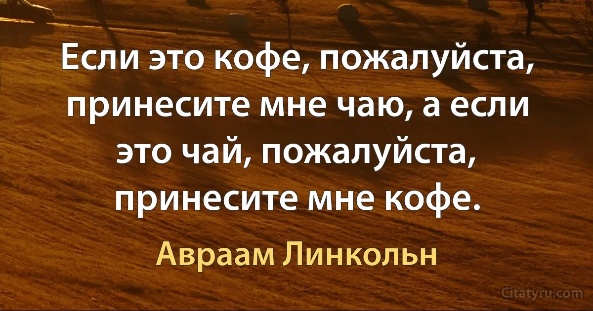 Если это кофе, пожалуйста, принесите мне чаю, а если это чай, пожалуйста, принесите мне кофе. (Авраам Линкольн)