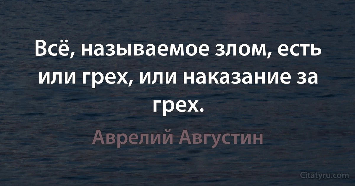 Всё, называемое злом, есть или грех, или наказание за грех. (Аврелий Августин)