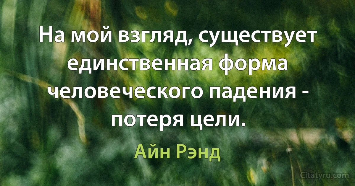 На мой взгляд, существует единственная форма человеческого падения - потеря цели. (Айн Рэнд)