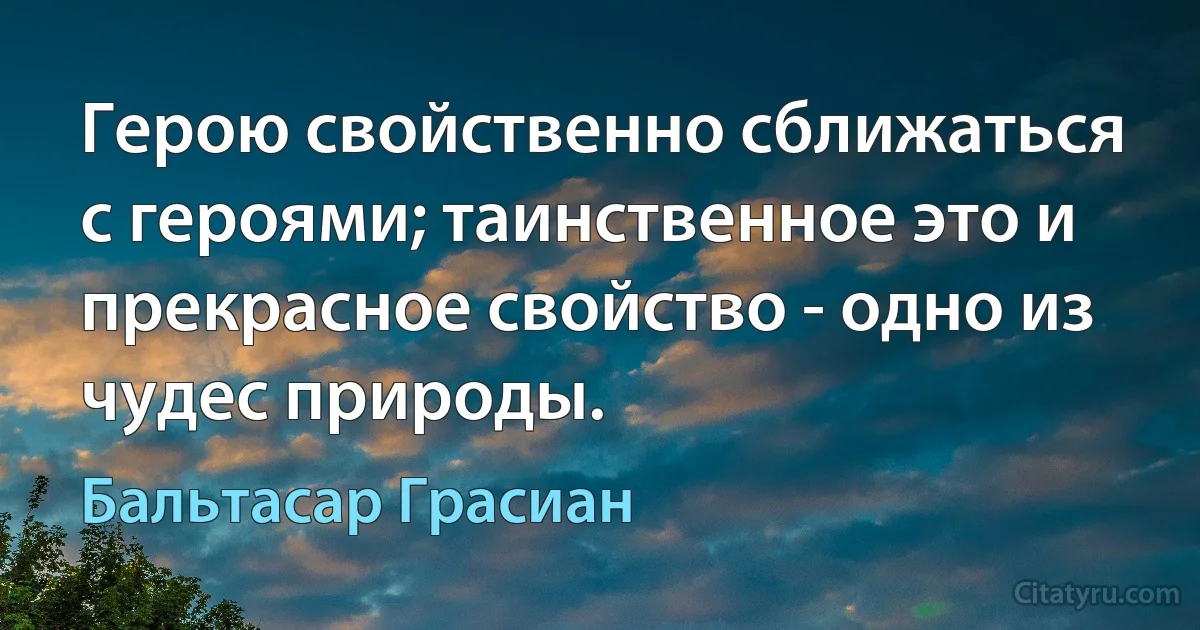 Герою свойственно сближаться с героями; таинственное это и прекрасное свойство - одно из чудес природы. (Бальтасар Грасиан)