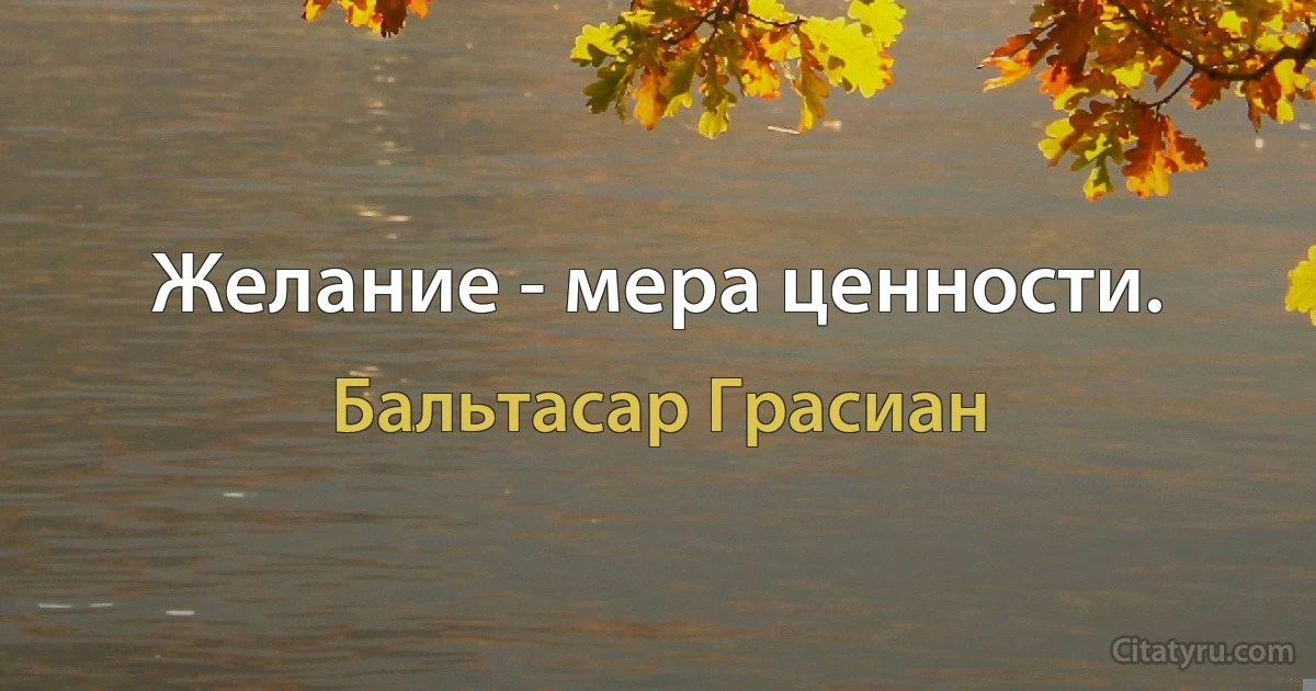 Желание - мера ценности. (Бальтасар Грасиан)