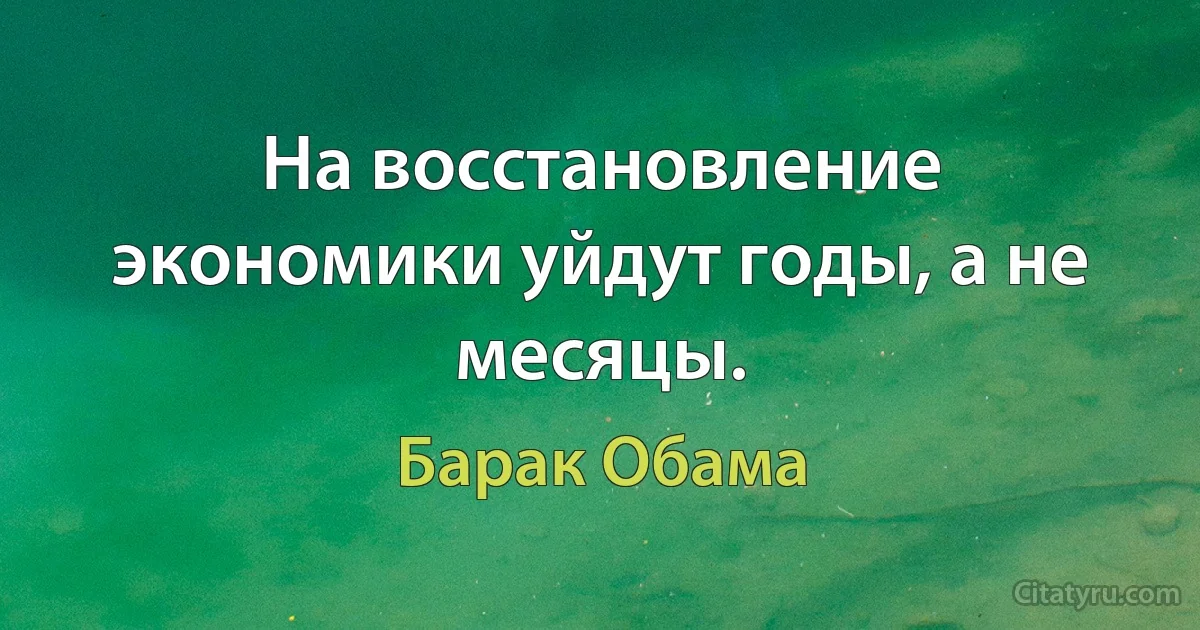 На восстановление экономики уйдут годы, а не месяцы. (Барак Обама)