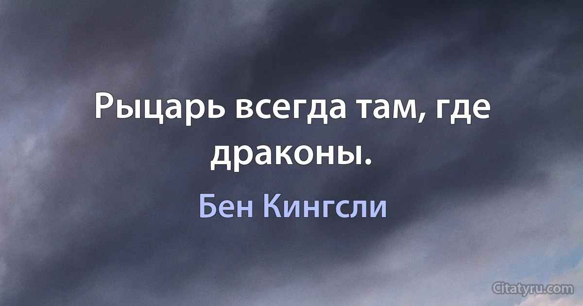 Рыцарь всегда там, где драконы. (Бен Кингсли)