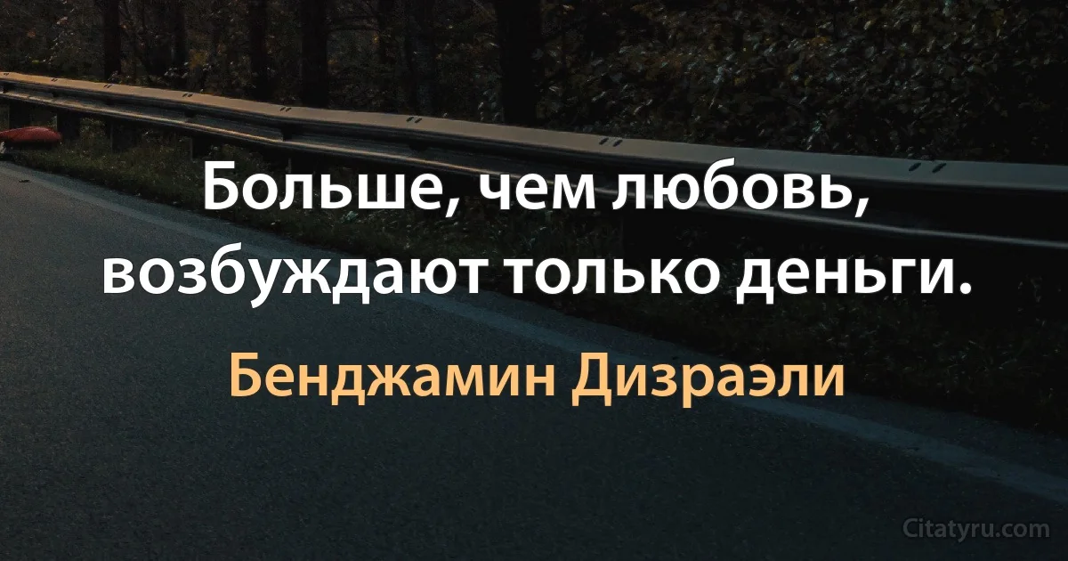 Больше, чем любовь, возбуждают только деньги. (Бенджамин Дизраэли)