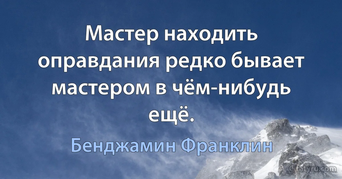 Мастер находить оправдания редко бывает мастером в чём-нибудь ещё. (Бенджамин Франклин)