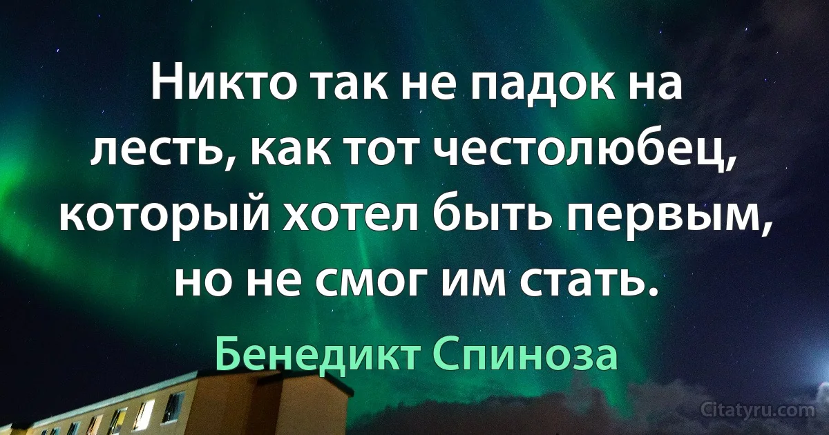 Никто так не падок на лесть, как тот честолюбец, который хотел быть первым, но не смог им стать. (Бенедикт Спиноза)