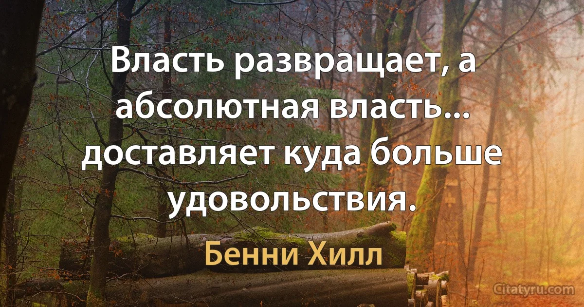 Власть развращает, а абсолютная власть... доставляет куда больше удовольствия. (Бенни Хилл)