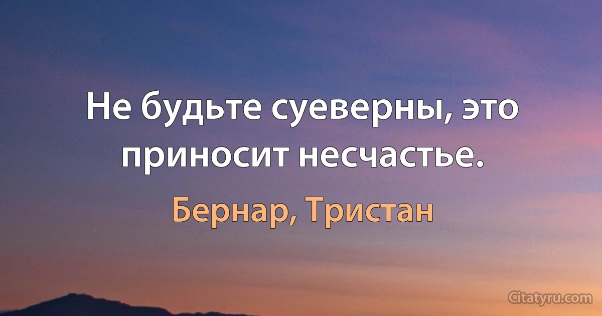 Не будьте суеверны, это приносит несчастье. (Бернар, Тристан)