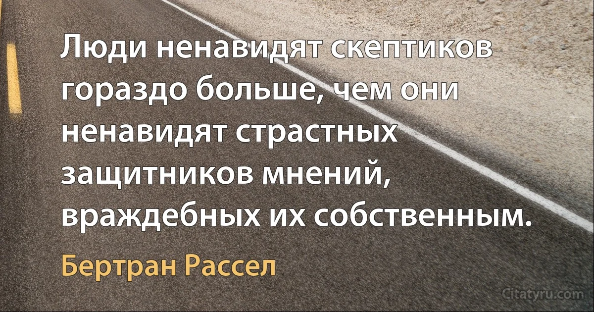 Люди ненавидят скептиков гораздо больше, чем они ненавидят страстных защитников мнений, враждебных их собственным. (Бертран Рассел)