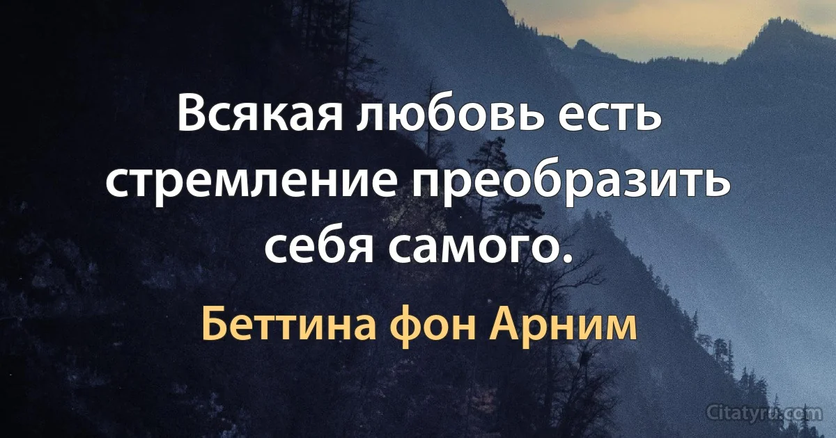 Всякая любовь есть стремление преобразить себя самого. (Беттина фон Арним)