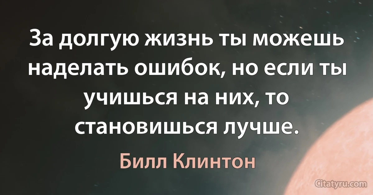 За долгую жизнь ты можешь наделать ошибок, но если ты учишься на них, то становишься лучше. (Билл Клинтон)