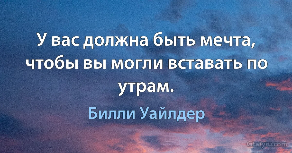 У вас должна быть мечта, чтобы вы могли вставать по утрам. (Билли Уайлдер)