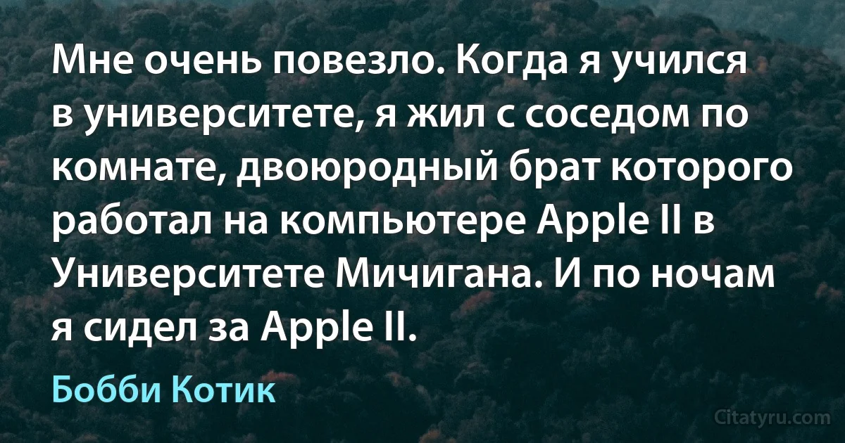 Мне очень повезло. Когда я учился в университете, я жил с соседом по комнате, двоюродный брат которого работал на компьютере Apple II в Университете Мичигана. И по ночам я сидел за Apple II. (Бобби Котик)