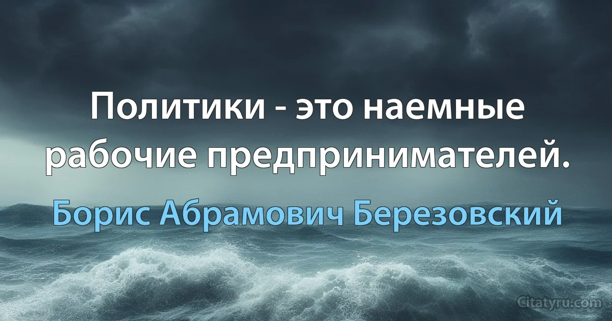 Политики - это наемные рабочие предпринимателей. (Борис Абрамович Березовский)