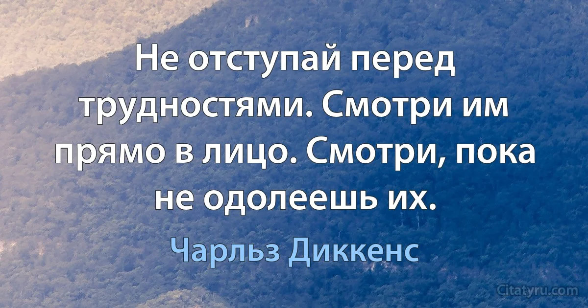 Не отступай перед трудностями. Смотри им прямо в лицо. Смотри, пока не одолеешь их. (Чарльз Диккенс)