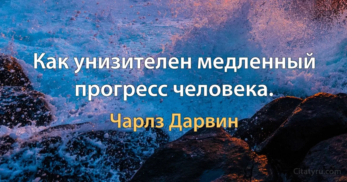 Как унизителен медленный прогресс человека. (Чарлз Дарвин)