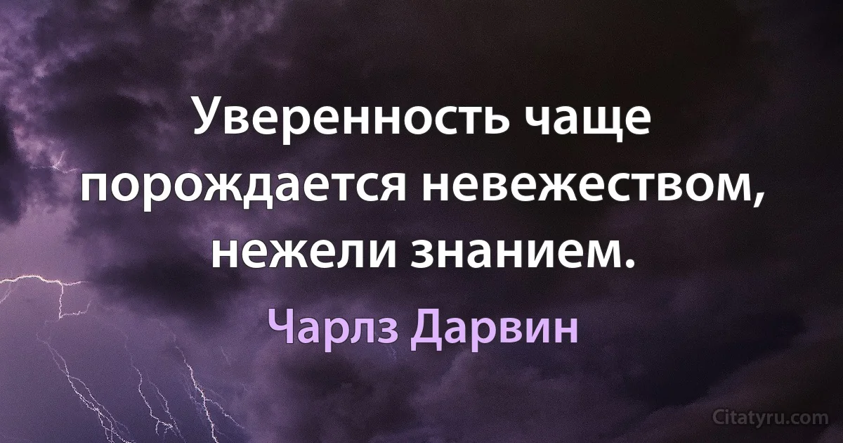 Уверенность чаще порождается невежеством, нежели знанием. (Чарлз Дарвин)