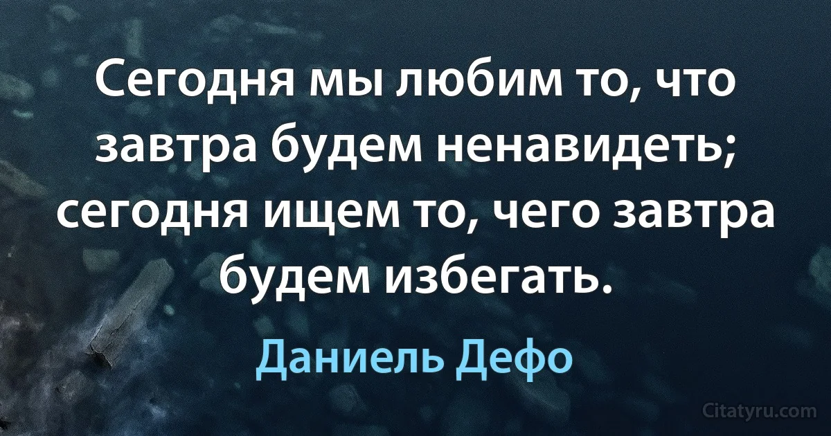 Сегодня мы любим то, что завтра будем ненавидеть; сегодня ищем то, чего завтра будем избегать. (Даниель Дефо)