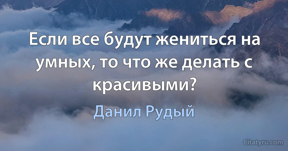 Если все будут жениться на умных, то что же делать с красивыми? (Данил Рудый)