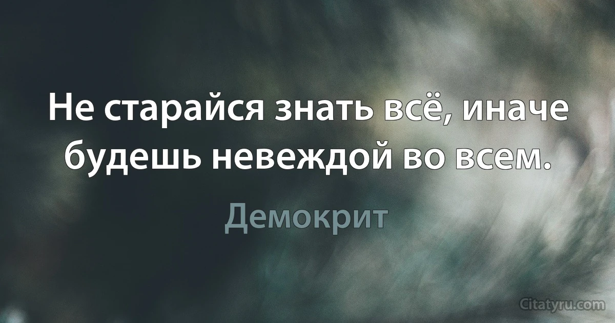 Не старайся знать всё, иначе будешь невеждой во всем. (Демокрит)