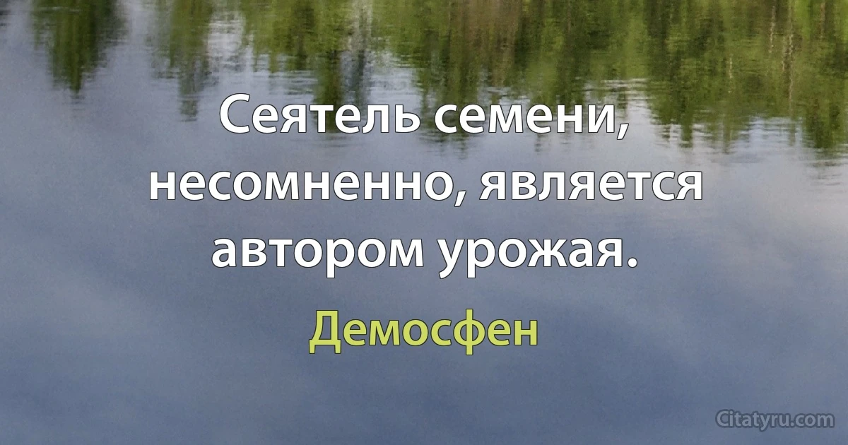 Сеятель семени, несомненно, является автором урожая. (Демосфен)