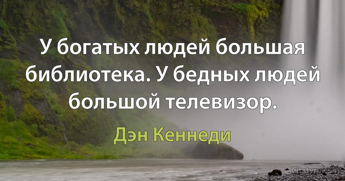 У богатых людей большая библиотека. У бедных людей большой телевизор. (Дэн Кеннеди)