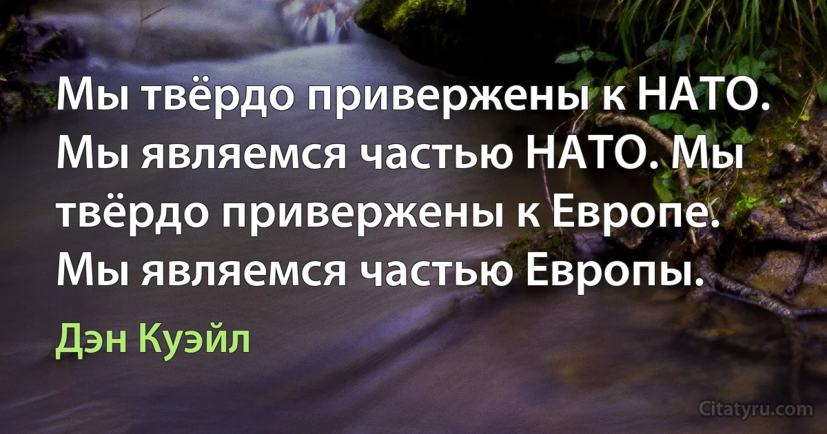 Мы твёрдо привержены к НАТО. Мы являемся частью НАТО. Мы твёрдо привержены к Европе. Мы являемся частью Европы. (Дэн Куэйл)