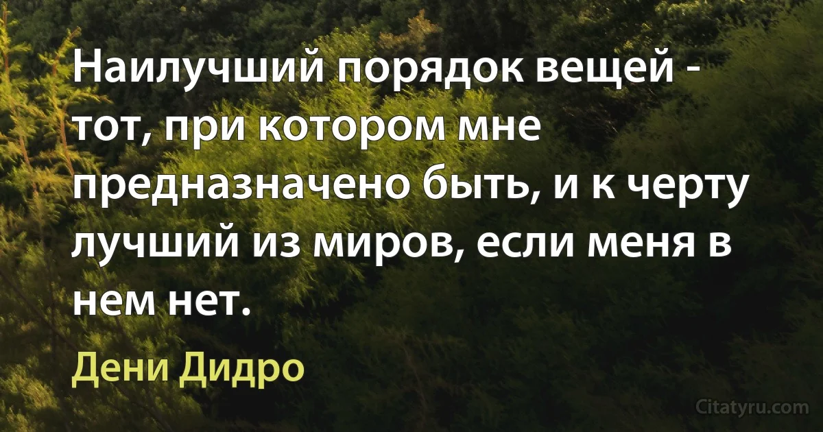 Наилучший порядок вещей - тот, при котором мне предназначено быть, и к черту лучший из миров, если меня в нем нет. (Дени Дидро)