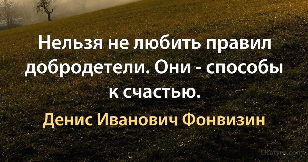 Нельзя не любить правил добродетели. Они - способы к счастью. (Денис Иванович Фонвизин)