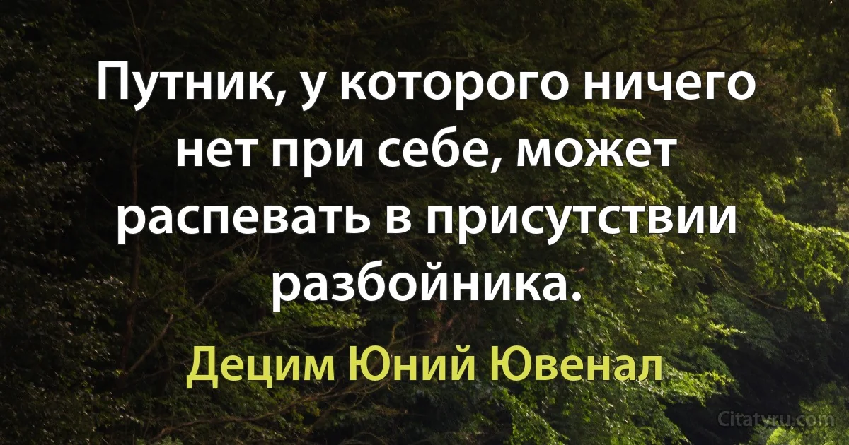 Путник, у которого ничего нет при себе, может распевать в присутствии разбойника. (Децим Юний Ювенал)