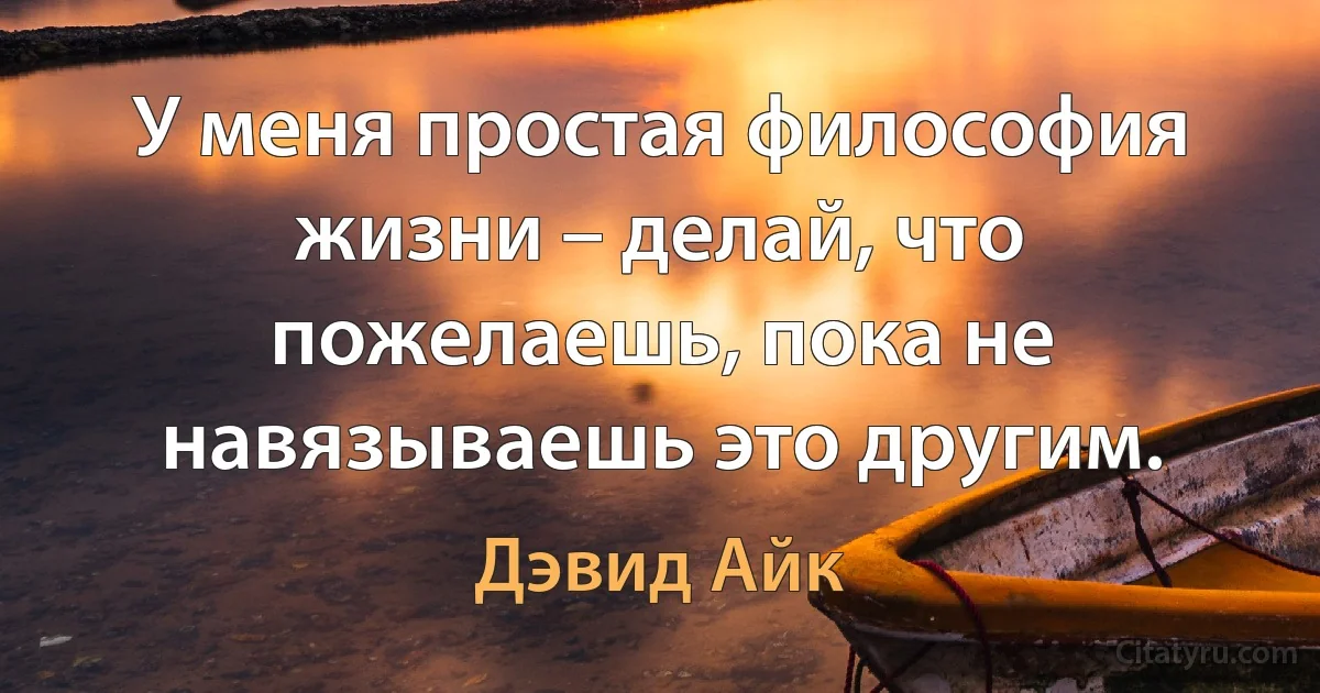 У меня простая философия жизни – делай, что пожелаешь, пока не навязываешь это другим. (Дэвид Айк)