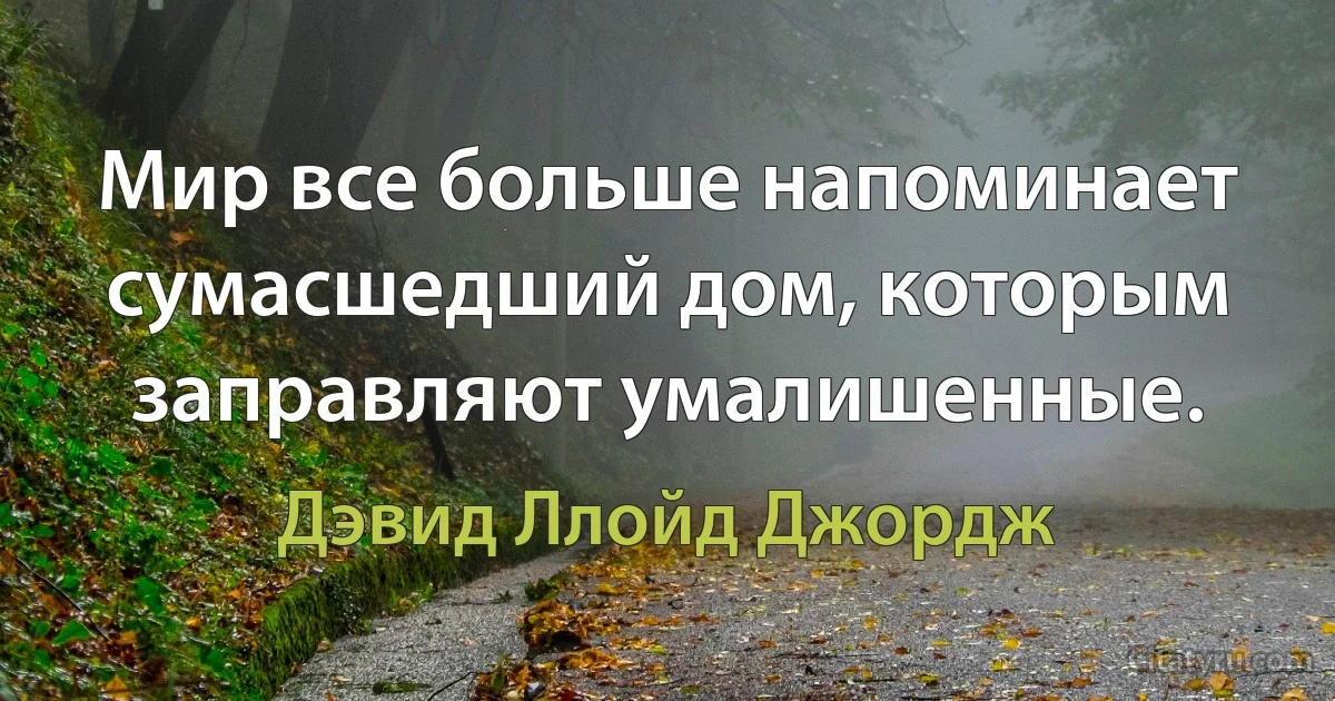 Мир все больше напоминает сумасшедший дом, которым заправляют умалишенные. (Дэвид Ллойд Джордж)