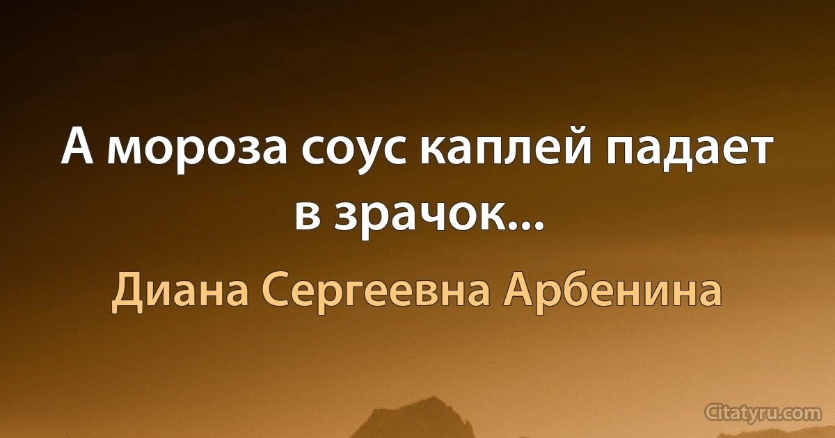 А мороза соус каплей падает в зрачок... (Диана Сергеевна Арбенина)