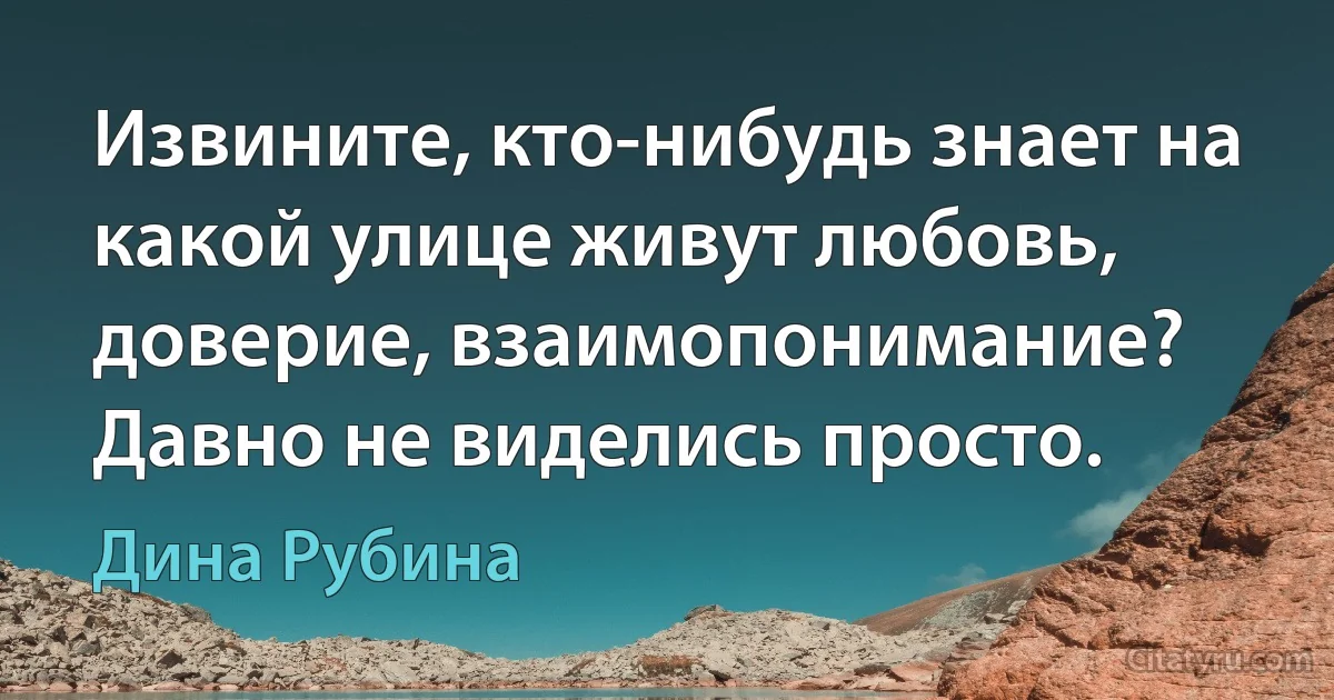 Извините, кто-нибудь знает на какой улице живут любовь, доверие, взаимопонимание? Давно не виделись просто. (Дина Рубина)