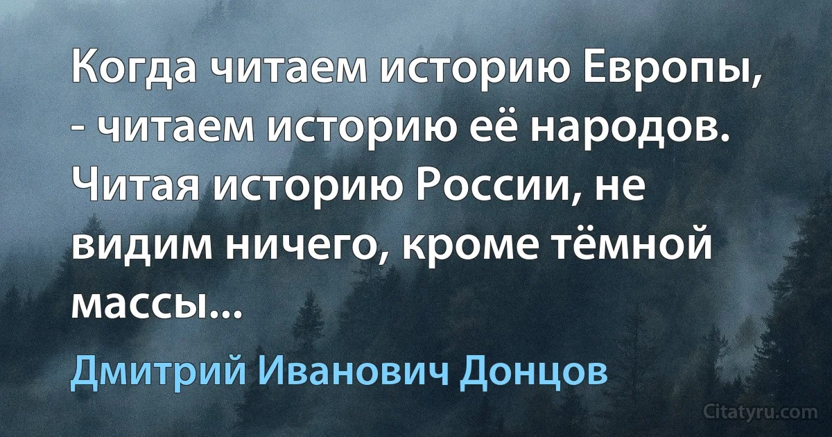 Когда читаем историю Европы, - читаем историю её народов. Читая историю России, не видим ничего, кроме тёмной массы... (Дмитрий Иванович Донцов)