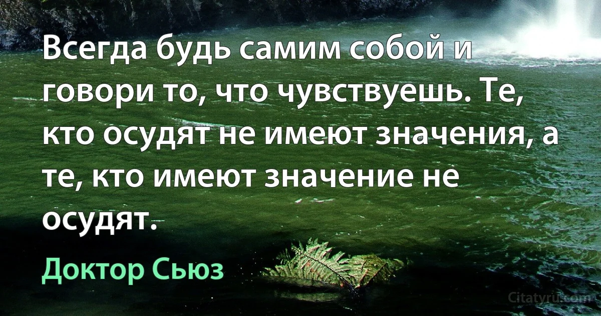 Всегда будь самим собой и говори то, что чувствуешь. Те, кто осудят не имеют значения, а те, кто имеют значение не осудят. (Доктор Сьюз)