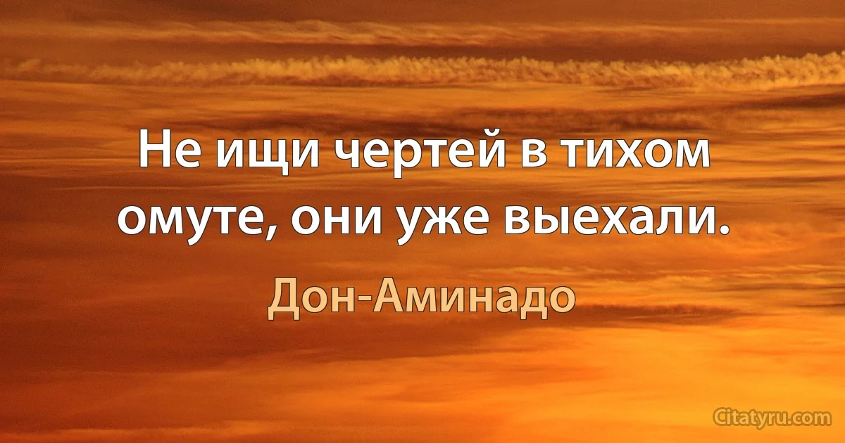 Не ищи чертей в тихом омуте, они уже выехали. (Дон-Аминадо)