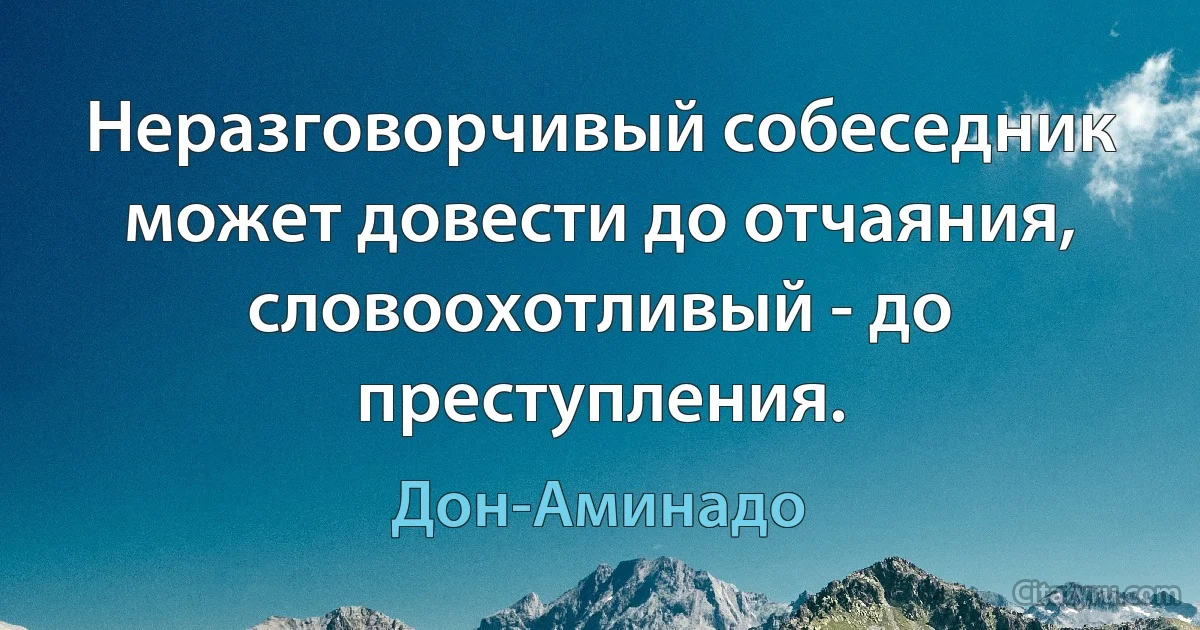 Неразговорчивый собеседник может довести до отчаяния, словоохотливый - до преступления. (Дон-Аминадо)