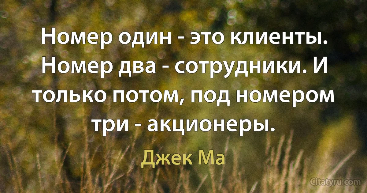 Номер один - это клиенты. Номер два - сотрудники. И только потом, под номером три - акционеры. (Джек Ма)