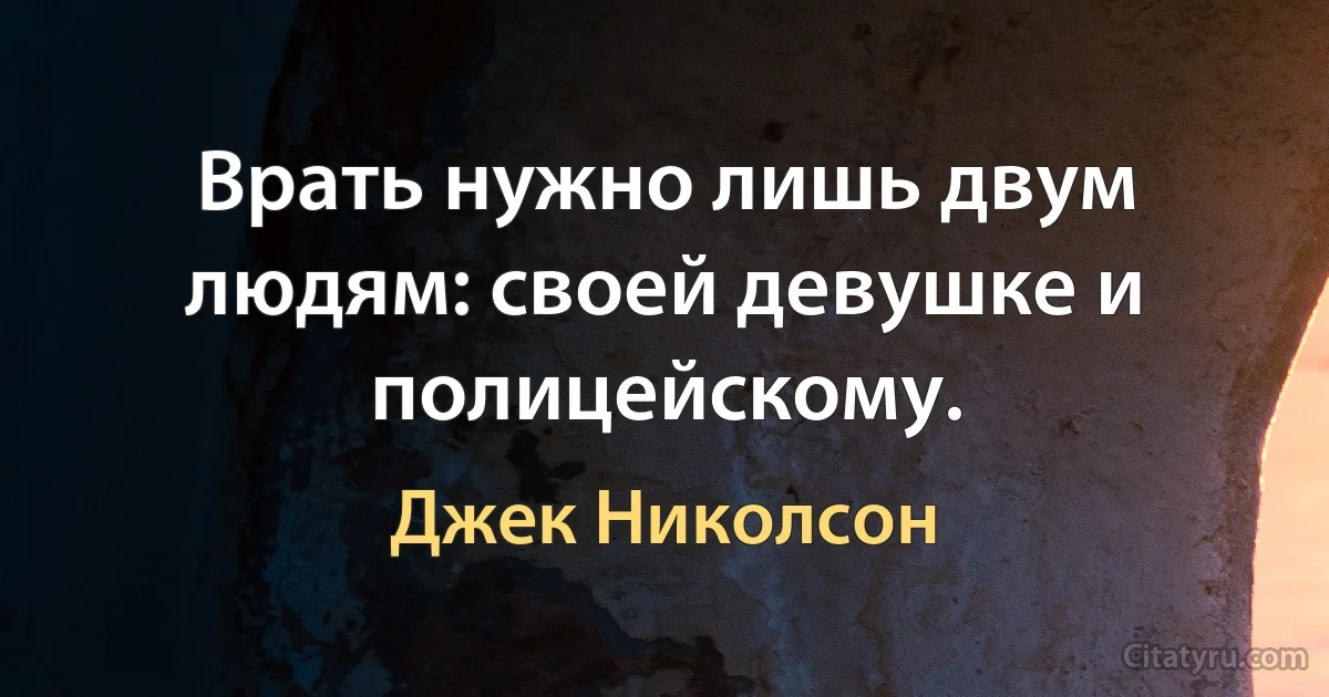 Врать нужно лишь двум людям: своей девушке и полицейскому. (Джек Николсон)