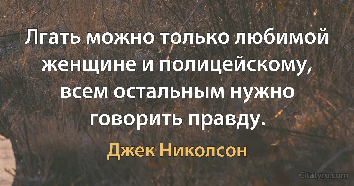 Лгать можно только любимой женщине и полицейскому, всем остальным нужно говорить правду. (Джек Николсон)