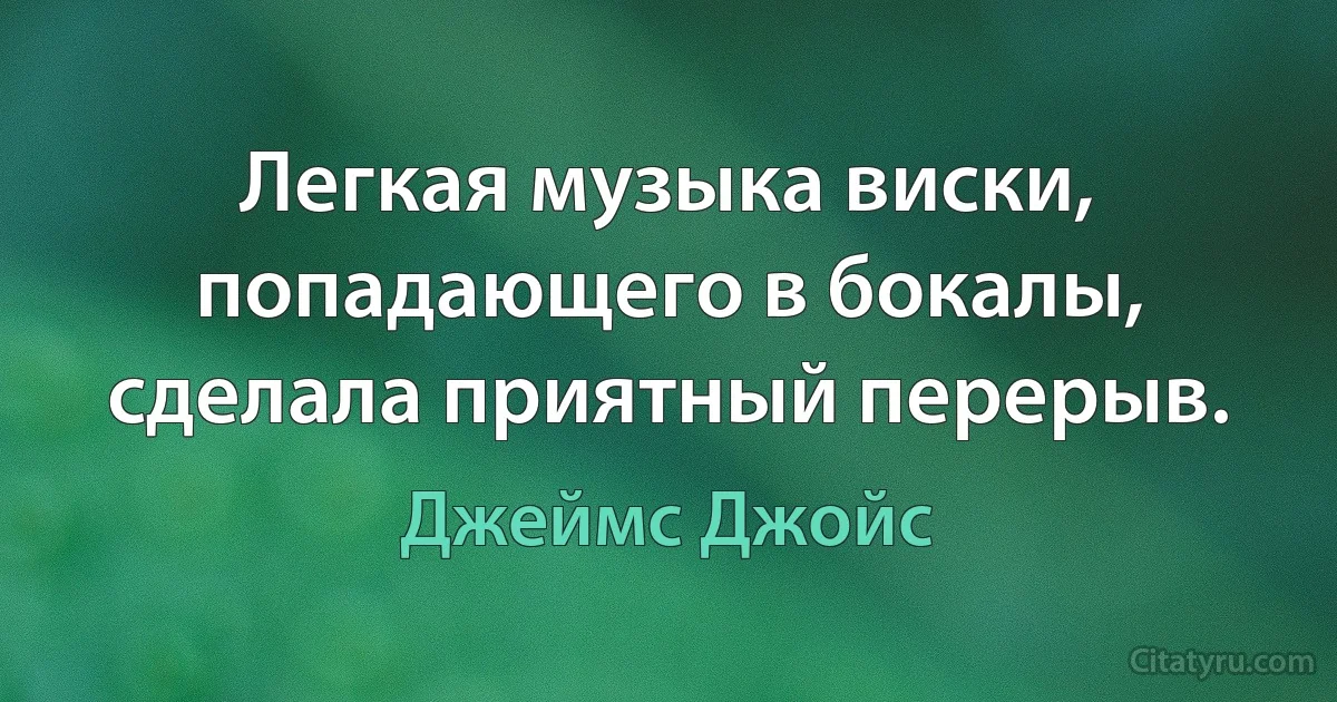 Легкая музыка виски, попадающего в бокалы, сделала приятный перерыв. (Джеймс Джойс)