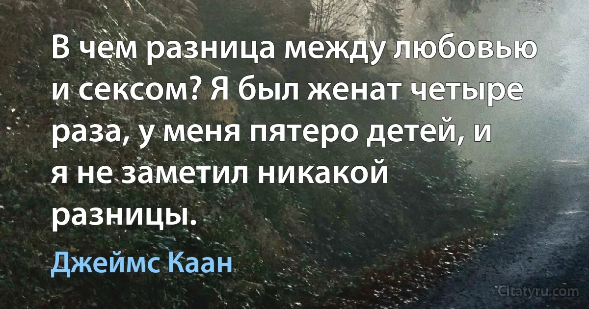 В чем разница между любовью и сексом? Я был женат четыре раза, у меня пятеро детей, и я не заметил никакой разницы. (Джеймс Каан)